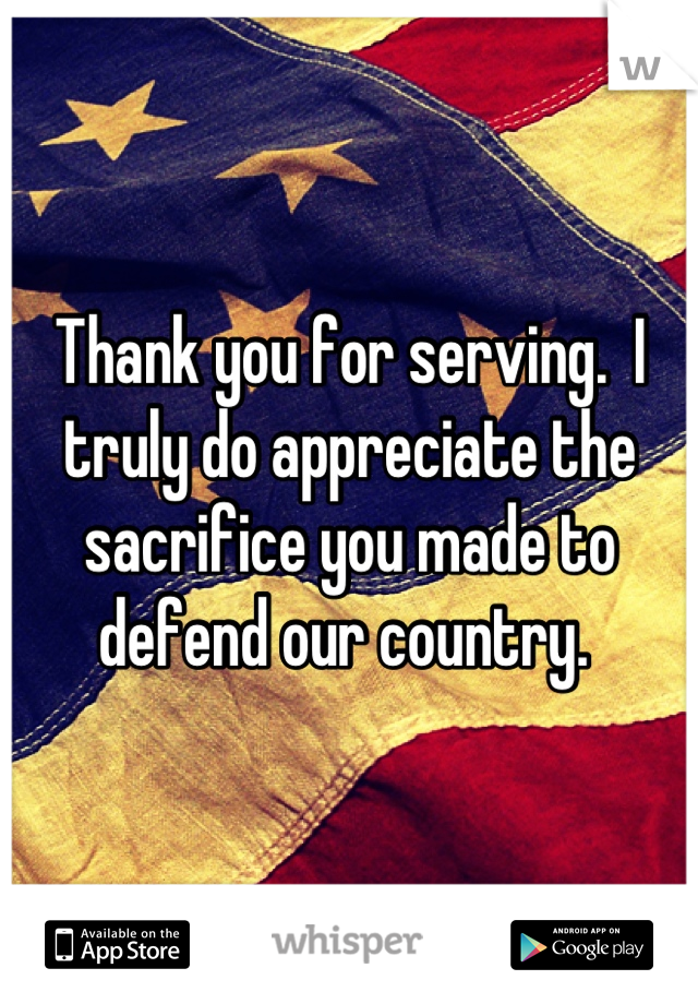 Thank you for serving.  I truly do appreciate the sacrifice you made to defend our country. 