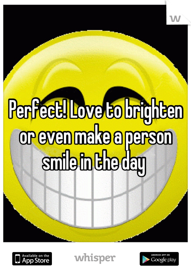 Perfect! Love to brighten or even make a person smile in the day 