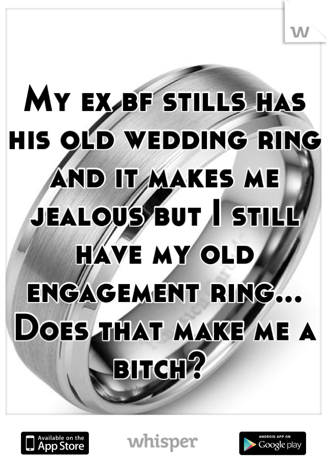 My ex bf stills has his old wedding ring and it makes me jealous but I still have my old engagement ring...
Does that make me a bitch? 
