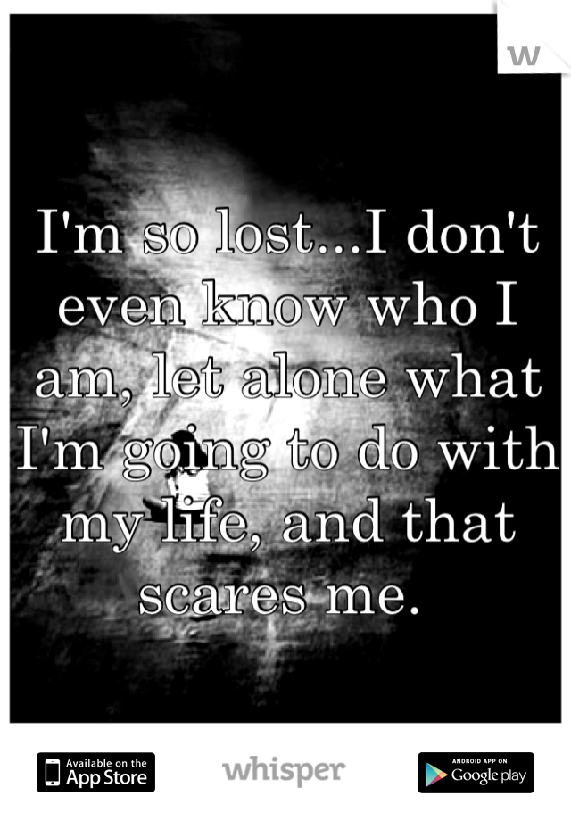 I'm so lost...I don't even know who I am, let alone what I'm going to do with my life, and that scares me. 