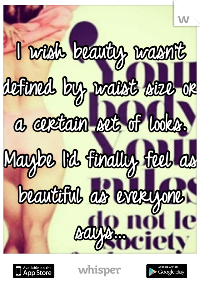 I wish beauty wasn't defined by waist size or a certain set of looks. Maybe I'd finally feel as beautiful as everyone says...