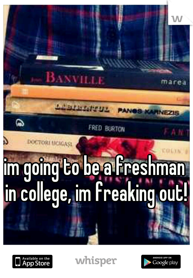 im going to be a freshman in college, im freaking out!
