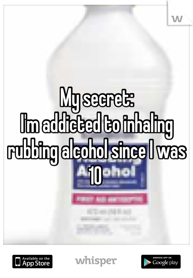 My secret: 
I'm addicted to inhaling rubbing alcohol since I was 10 