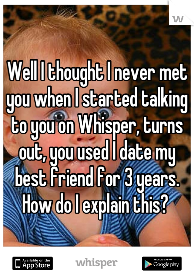 Well I thought I never met you when I started talking to you on Whisper, turns out, you used I date my best friend for 3 years. How do I explain this? 