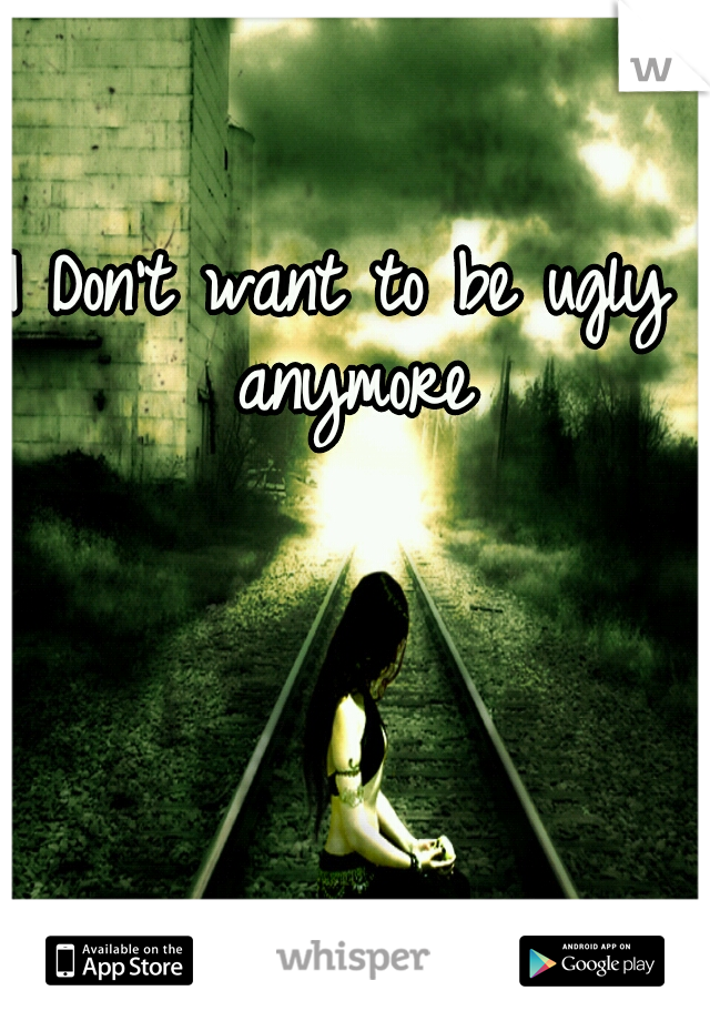 I Don't want to be ugly anymore