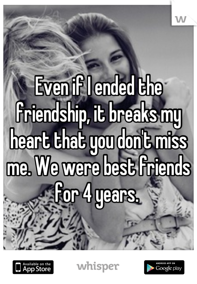 Even if I ended the friendship, it breaks my heart that you don't miss me. We were best friends for 4 years. 