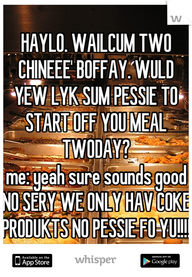 HAYLO. WAILCUM TWO CHINEEE' BOFFAY. WULD YEW LYK SUM PESSIE TO START OFF YOU MEAL TWODAY?
me: yeah sure sounds good
NO SERY WE ONLY HAV COKE PRODUKTS NO PESSIE FO YU!!!! 