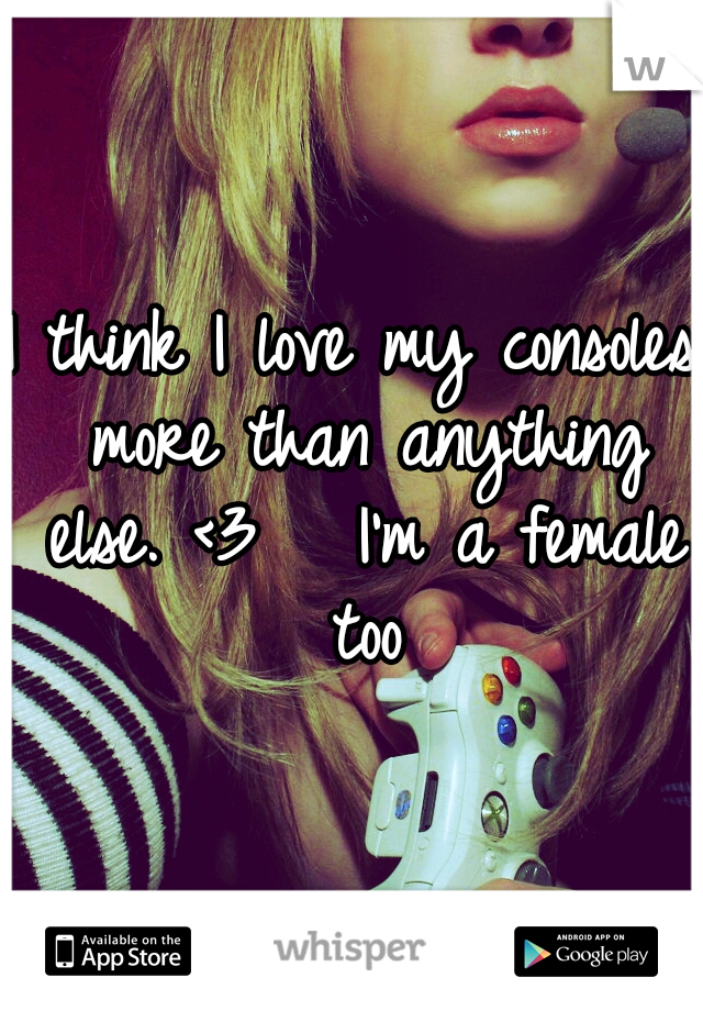 I think I love my consoles more than anything else. <3 

I'm a female too