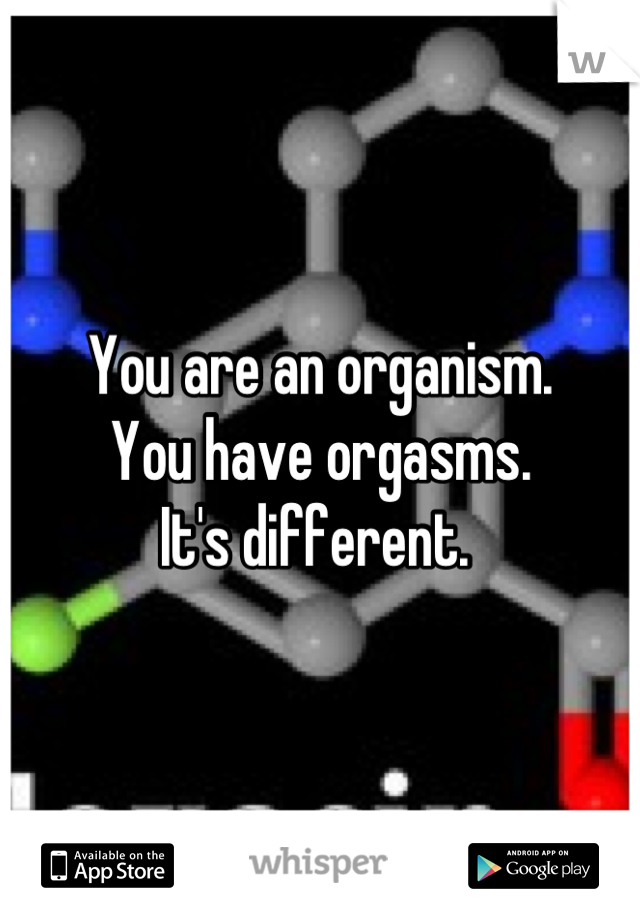 You are an organism. 
You have orgasms. 
It's different. 