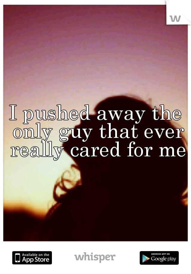 I pushed away the only guy that ever really cared for me