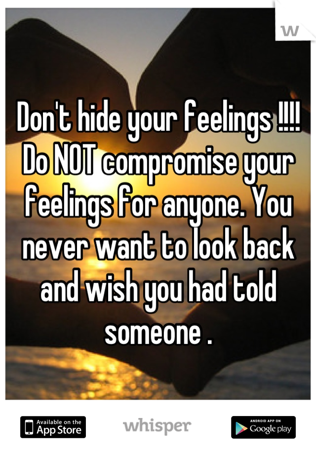 Don't hide your feelings !!!! Do NOT compromise your feelings for anyone. You never want to look back and wish you had told someone .