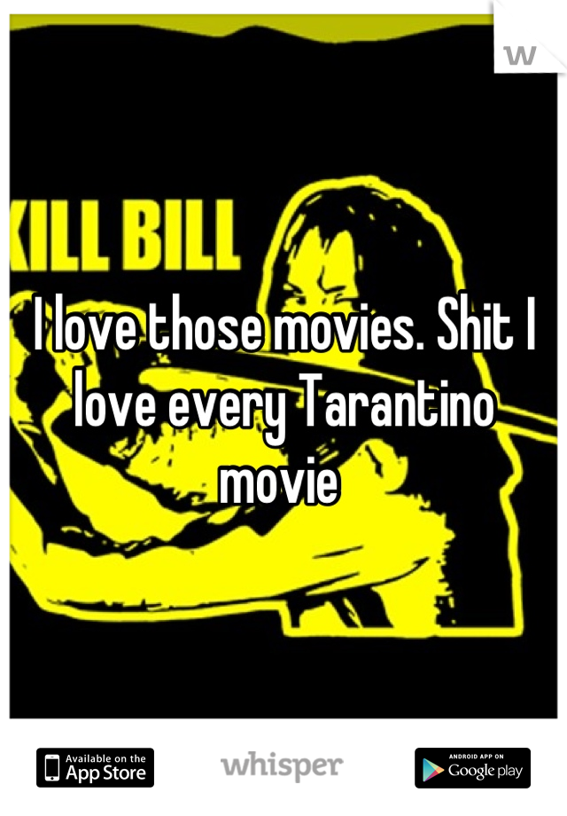 I love those movies. Shit I love every Tarantino movie 