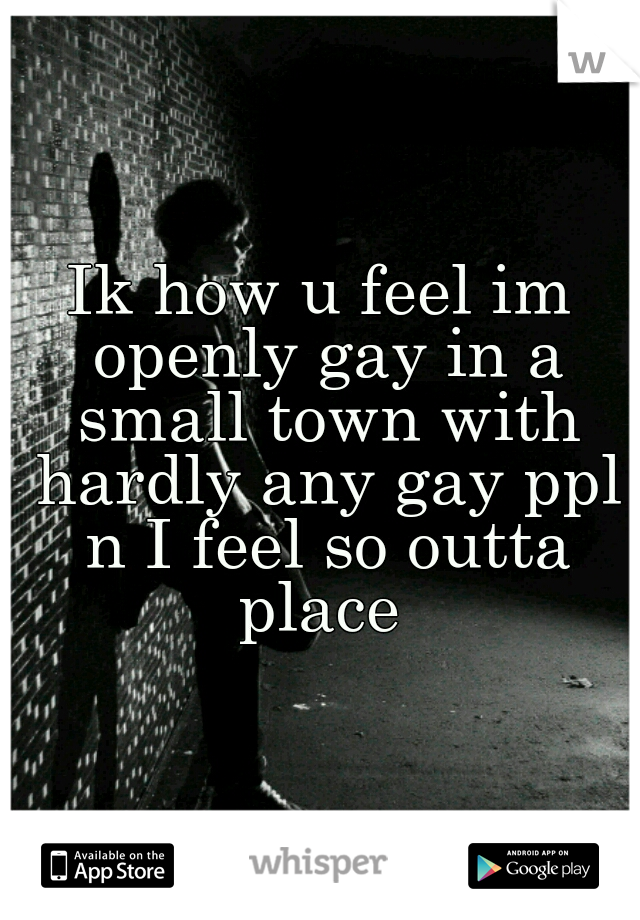 Ik how u feel im openly gay in a small town with hardly any gay ppl n I feel so outta place 