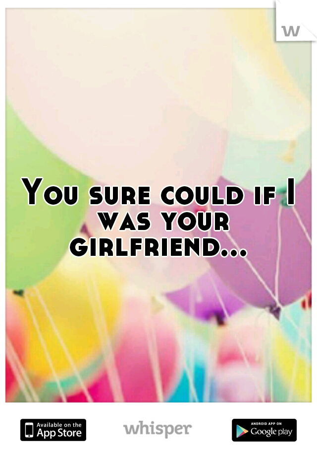 You sure could if I was your girlfriend... 