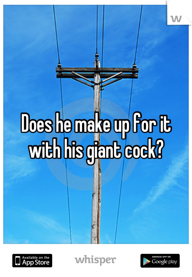 Does he make up for it 
with his giant cock?