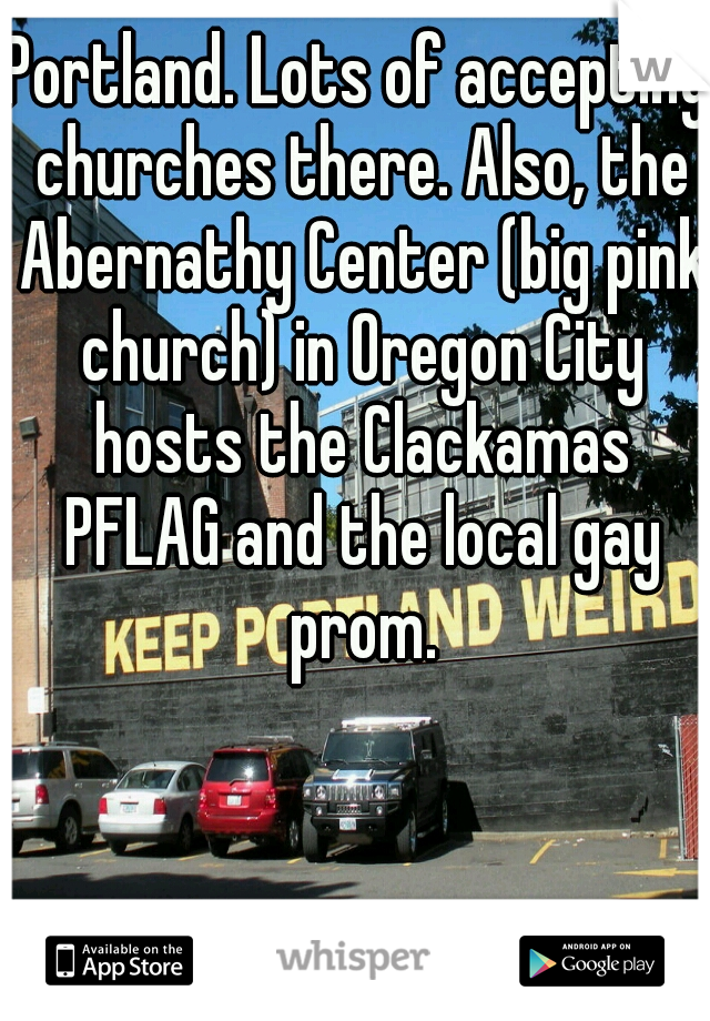 Portland. Lots of accepting churches there. Also, the Abernathy Center (big pink church) in Oregon City hosts the Clackamas PFLAG and the local gay prom.