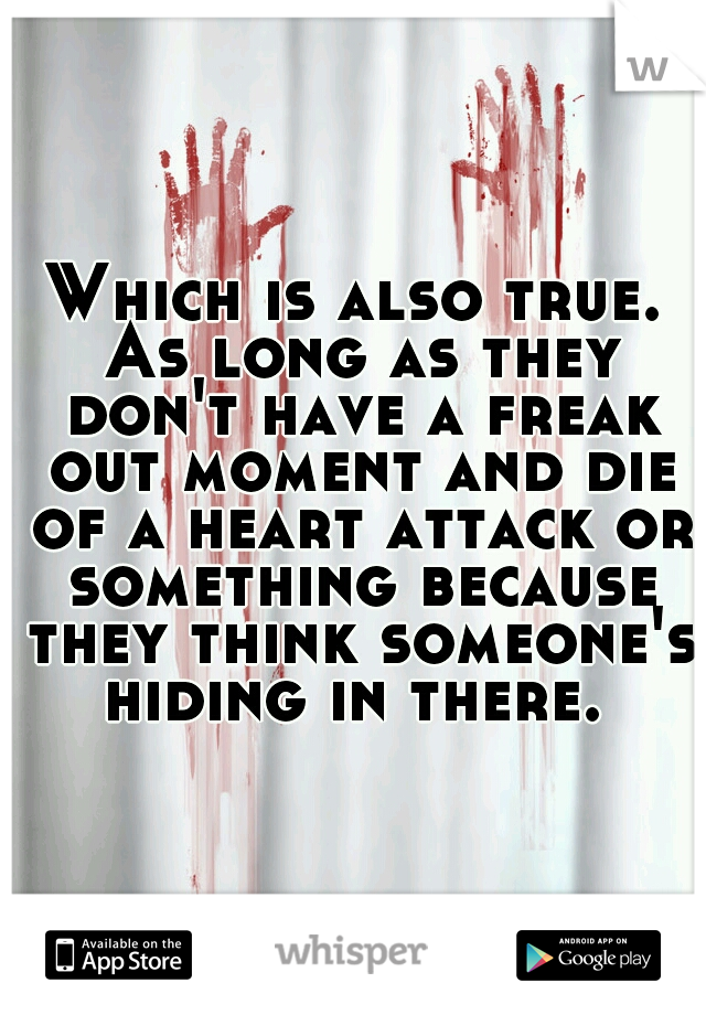 Which is also true. As long as they don't have a freak out moment and die of a heart attack or something because they think someone's hiding in there. 