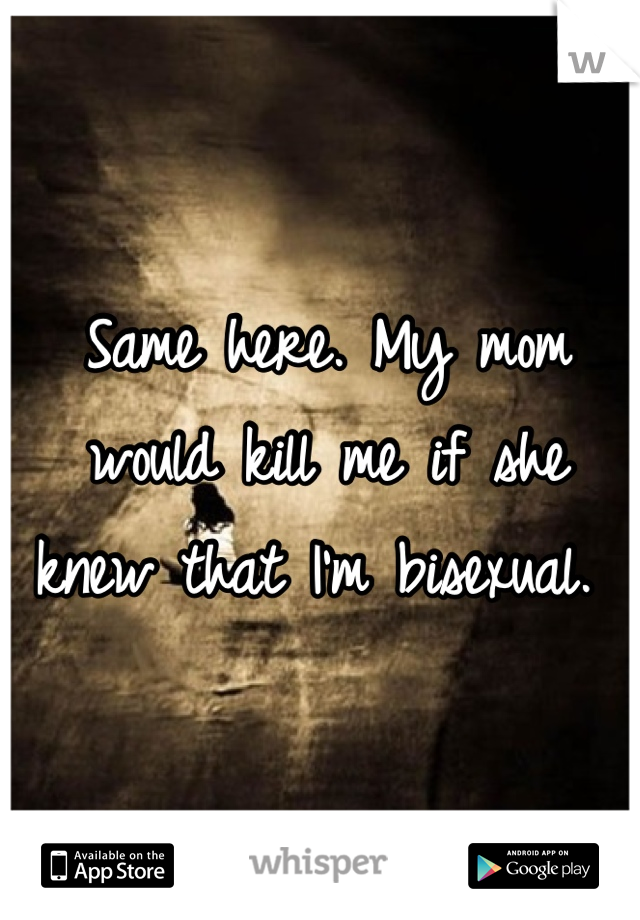Same here. My mom would kill me if she knew that I'm bisexual. 