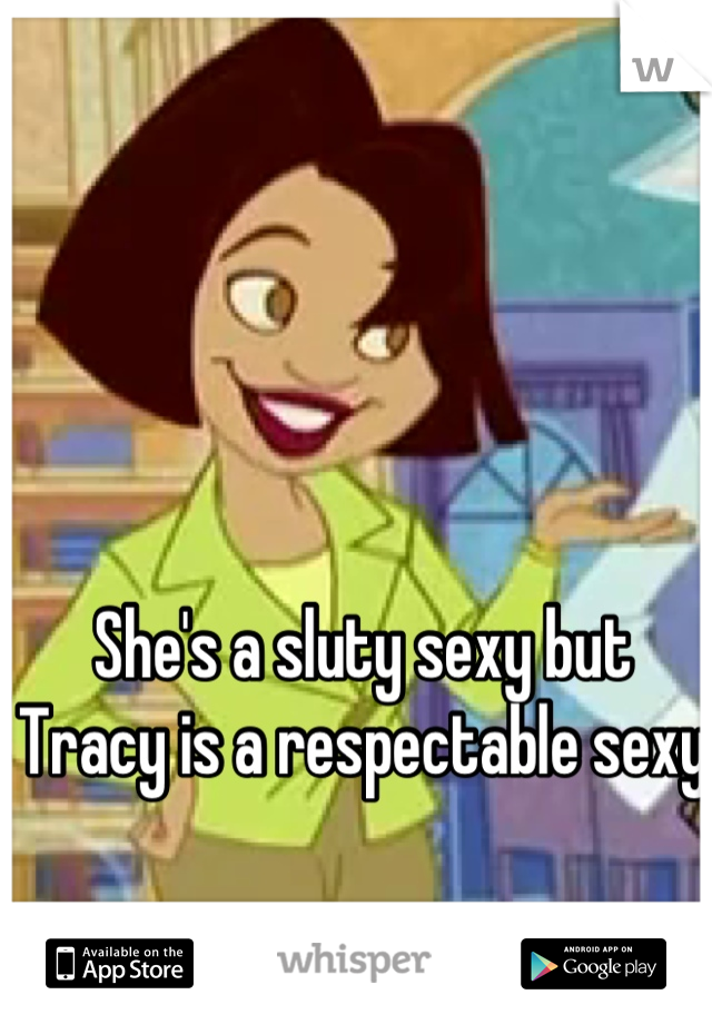 She's a sluty sexy but Tracy is a respectable sexy 