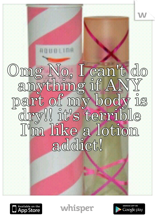 Omg No, I can't do anything if ANY part of my body is dry!! it's terrible I'm like a lotion addict! 