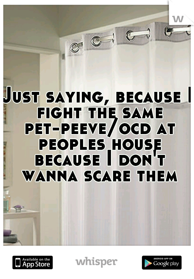 Just saying, because I fight the same pet-peeve/ocd at peoples house because I don't wanna scare them