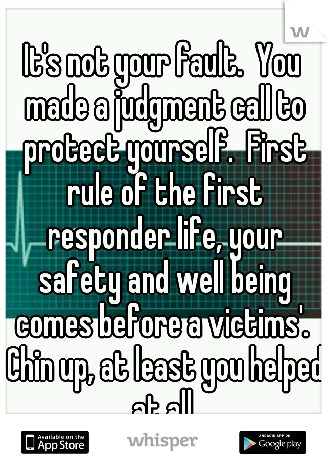 It's not your fault.  You made a judgment call to protect yourself.  First rule of the first responder life, your safety and well being comes before a victims'.  Chin up, at least you helped at all.