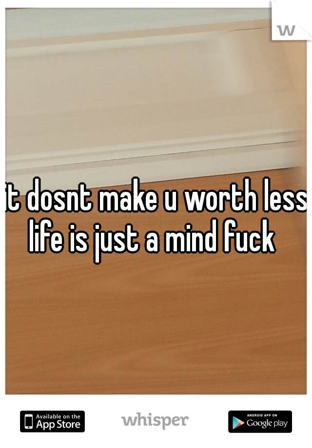 it dosnt make u worth less life is just a mind fuck  