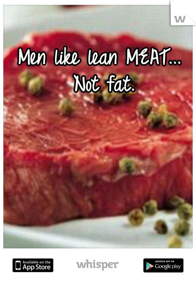 Men like lean MEAT... Not fat.