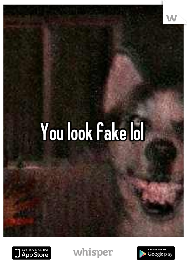 You look fake lol 