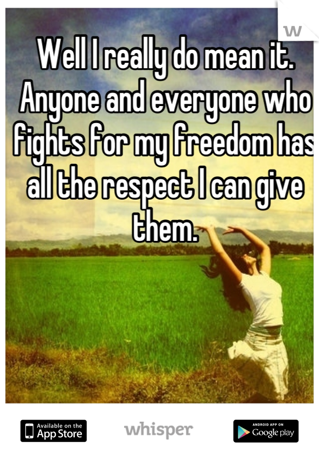 Well I really do mean it.  Anyone and everyone who fights for my freedom has all the respect I can give them.