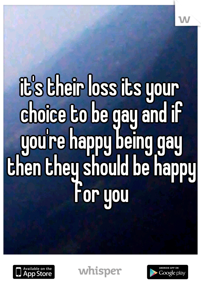 it's their loss its your choice to be gay and if you're happy being gay then they should be happy for you