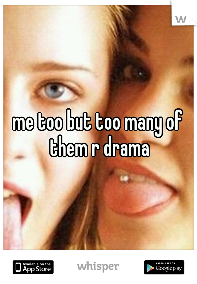 me too but too many of them r drama