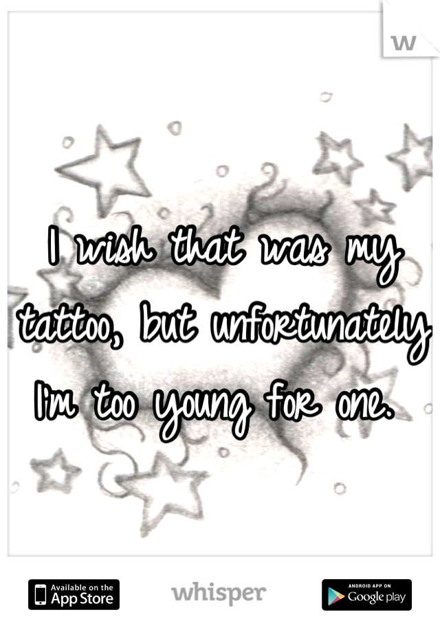 I wish that was my tattoo, but unfortunately I'm too young for one. 