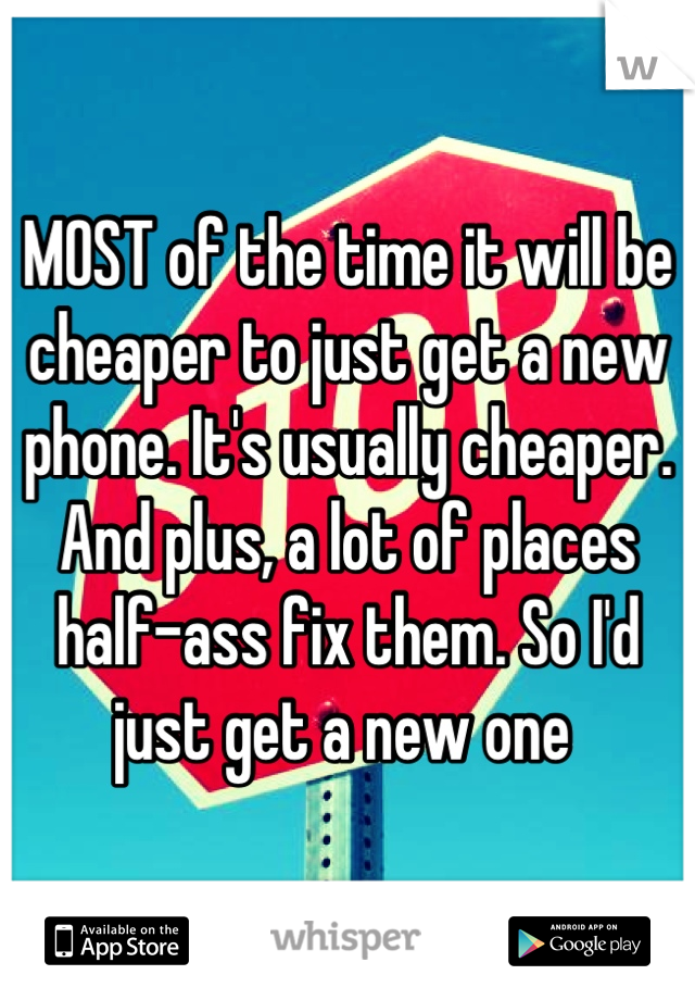 MOST of the time it will be cheaper to just get a new phone. It's usually cheaper. And plus, a lot of places half-ass fix them. So I'd just get a new one 