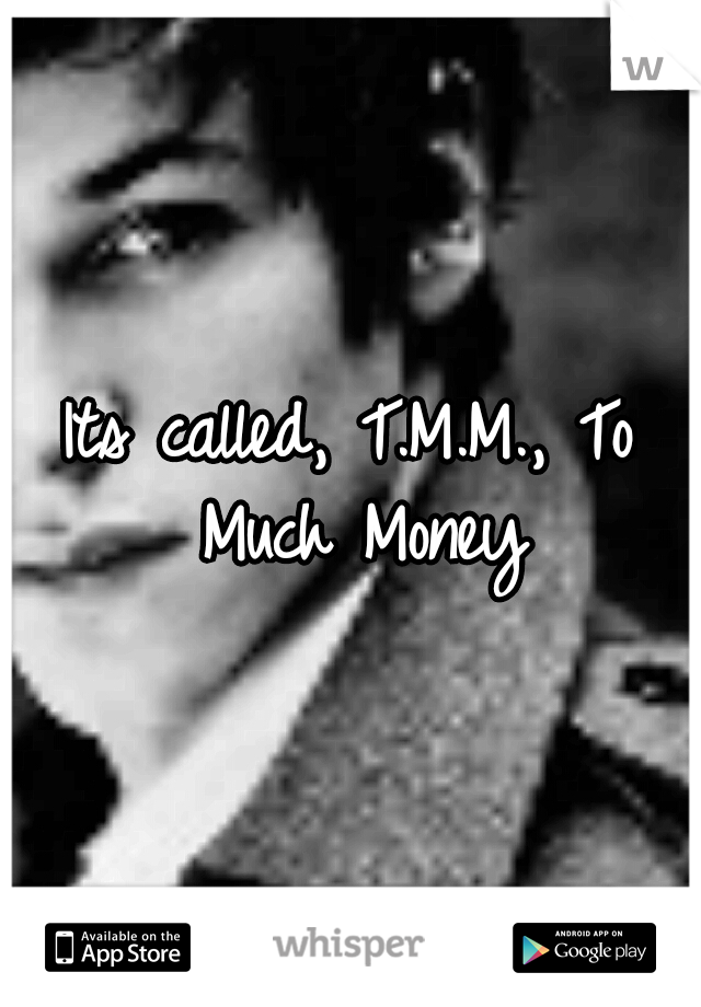 Its called, T.M.M., To Much Money