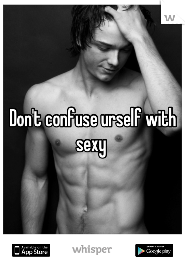 Don't confuse urself with sexy 