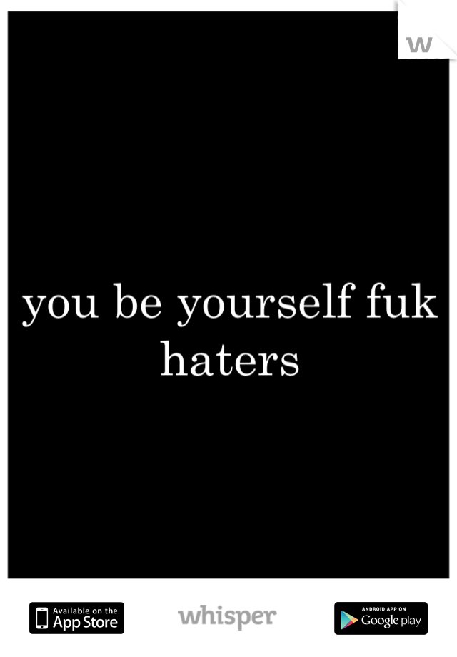 you be yourself fuk haters