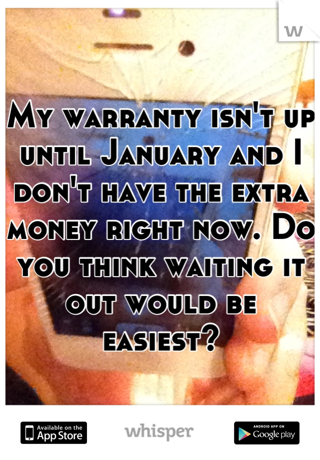 My warranty isn't up until January and I don't have the extra money right now. Do you think waiting it out would be easiest?