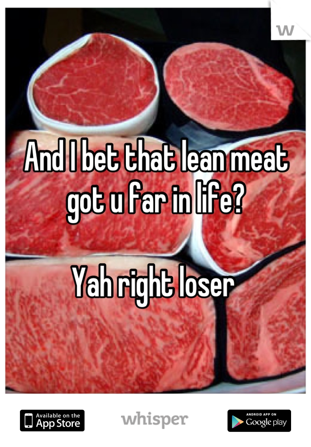 And I bet that lean meat got u far in life? 

Yah right loser 