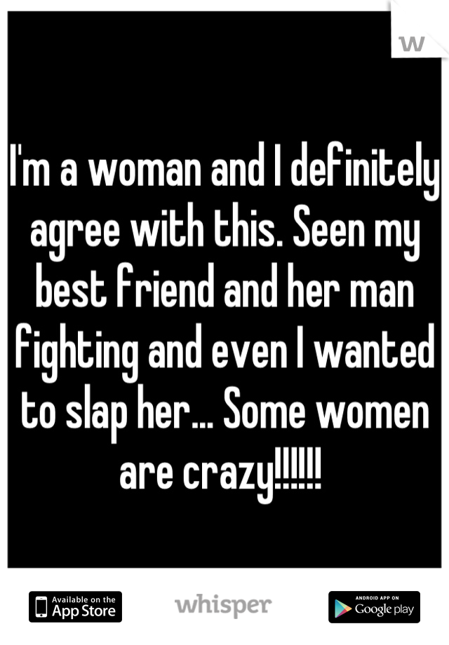 I'm a woman and I definitely agree with this. Seen my best friend and her man fighting and even I wanted to slap her... Some women are crazy!!!!!! 