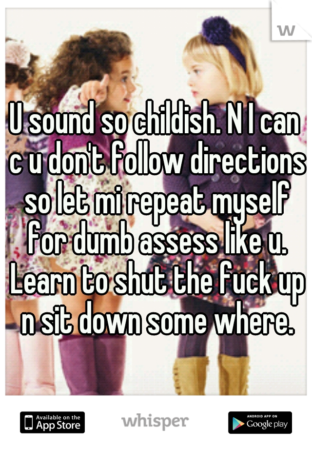 U sound so childish. N I can c u don't follow directions so let mi repeat myself for dumb assess like u. Learn to shut the fuck up n sit down some where.