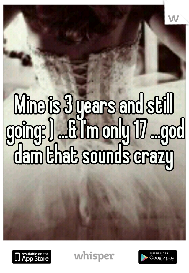 Mine is 3 years and still going: ) ...& I'm only 17 ...god dam that sounds crazy 
