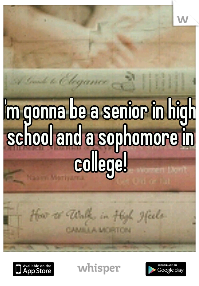 I'm gonna be a senior in high school and a sophomore in college!