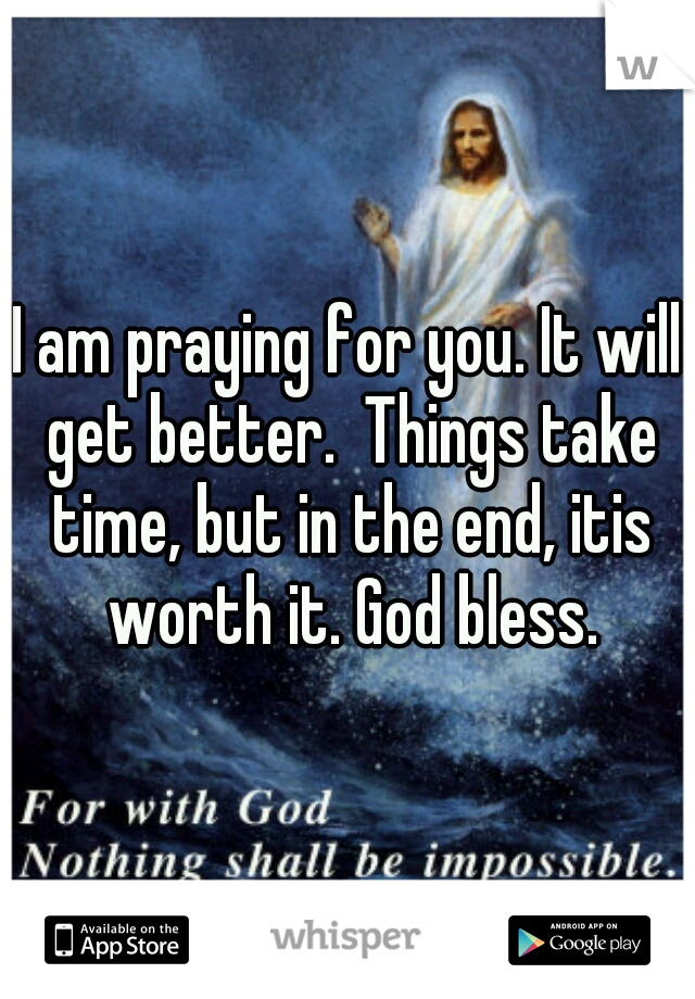 I am praying for you. It will get better.  Things take time, but in the end, itis worth it. God bless.