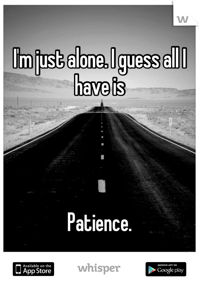 I'm just alone. I guess all I have is 




Patience.