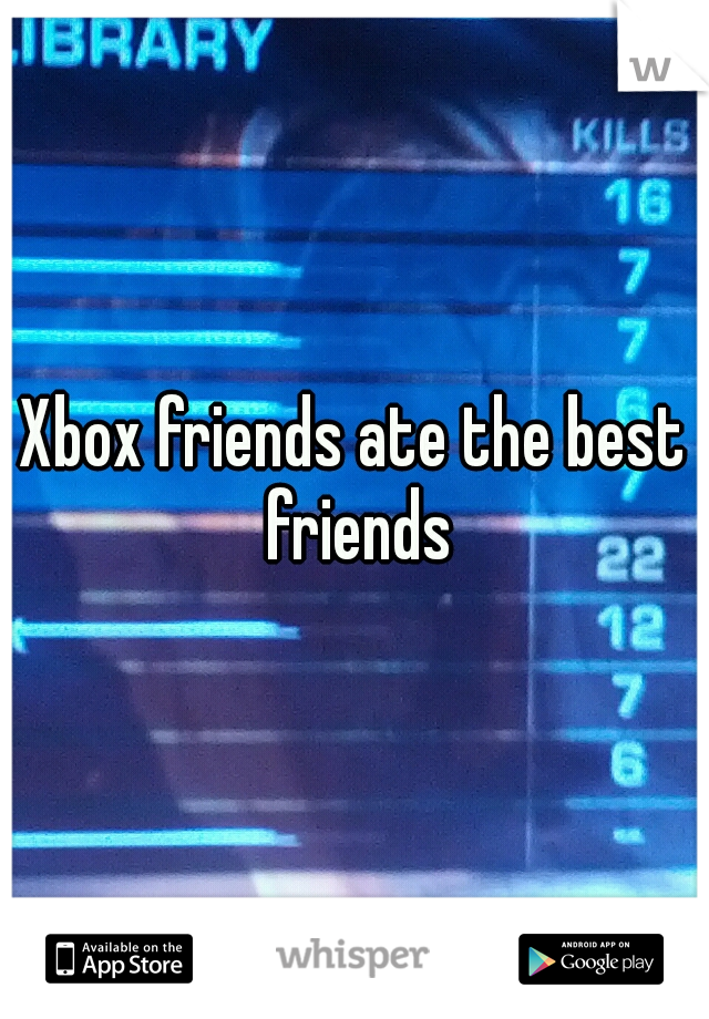Xbox friends ate the best friends