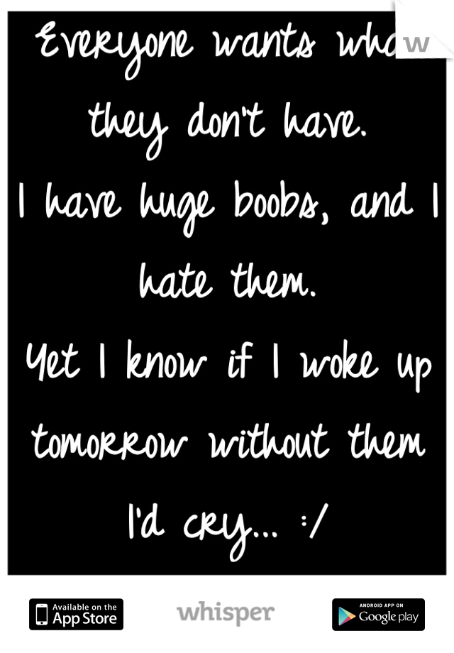 Everyone wants what they don't have. 
I have huge boobs, and I hate them. 
Yet I know if I woke up tomorrow without them I'd cry... :/ 
It's not a gift, they're literally a pain...