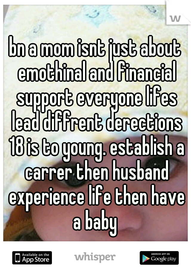bn a mom isnt just about emothinal and financial support everyone lifes lead diffrent derections 18 is to young. establish a carrer then husband experience life then have a baby 