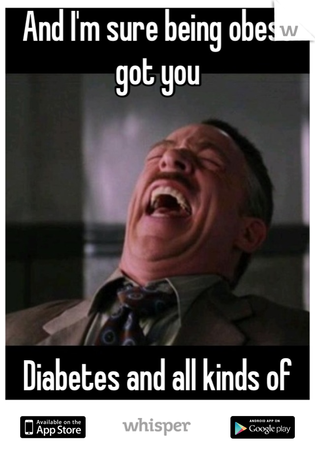 And I'm sure being obese got you 






Diabetes and all kinds of other nasty shit