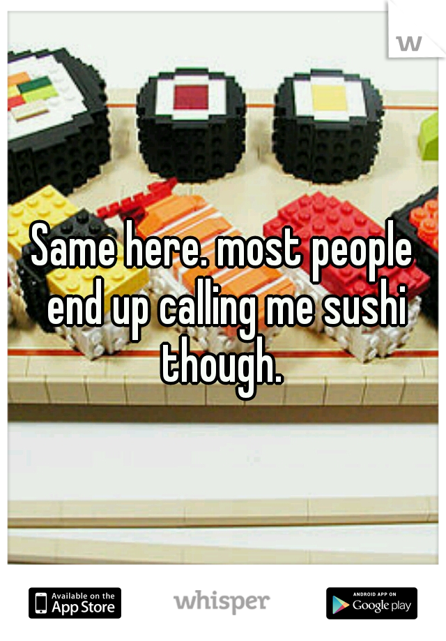 Same here. most people end up calling me sushi though. 